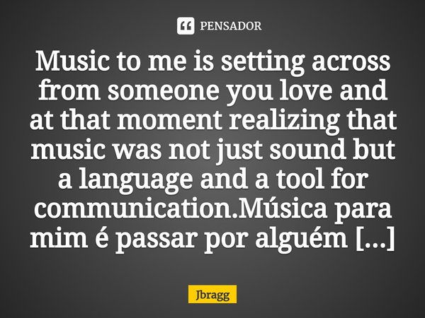 Música para mim é passar por alguém que você ama e, naquele momento, perceber que música não era apenas som⁠, mas uma linguagem e uma ferramenta de comunicação... Frase de Jbragg.