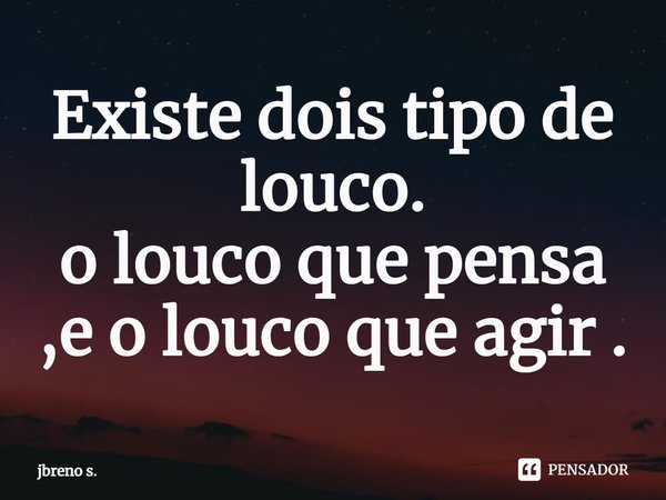 ⁠Existe dois tipo de louco. o louco que pensa ,e o louco que agir .... Frase de jbreno s..