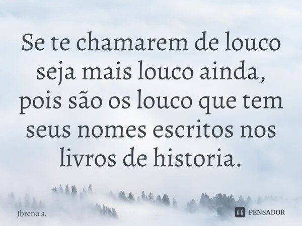 ⁠Se te chamarem de louco seja mais louco ainda, pois são os louco que tem seus nomes escritos nos livros de historia.... Frase de jbreno s..