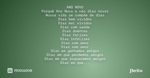 ANO NOVO Porquê Ano Novo e não dias novos Nossa vida se compõe de dias Dias bem vividos Dias mal vividos Dias com saúde Dias doentes Dias felizes Dias infelizes... Frase de JBrito.