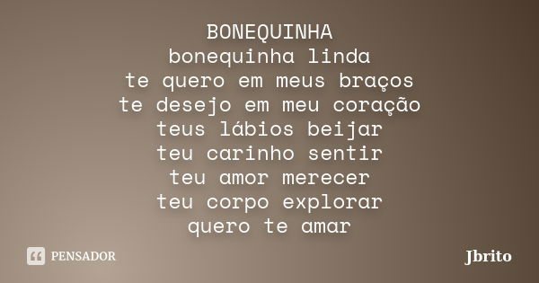 BONEQUINHA bonequinha linda te quero em meus braços te desejo em meu coração teus lábios beijar teu carinho sentir teu amor merecer teu corpo explorar quero te ... Frase de JBrito.