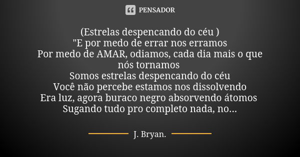 (Estrelas despencando do céu ) "E por medo de errar nos erramos Por medo de AMAR, odiamos, cada dia mais o que nós tornamos Somos estrelas despencando do c... Frase de J.Bryan.