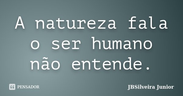 A natureza fala o ser humano não entende.... Frase de JBSilveira Junior.