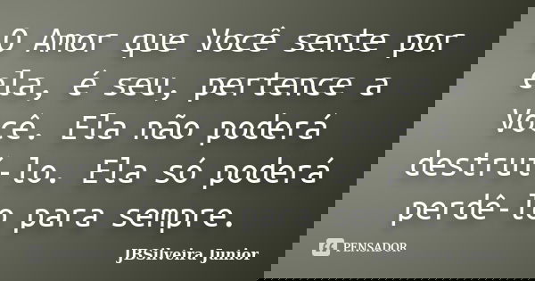 O Amor que Você sente por ela, é seu, pertence a Você. Ela não poderá destruí-lo. Ela só poderá perdê-lo para sempre.... Frase de JBSilveira Junior.