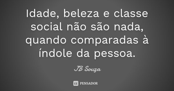 Idade, beleza e classe social não são nada, quando comparadas à índole da pessoa.... Frase de JB Souza.