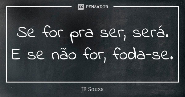 Se for pra ser, será. E se não for, foda-se.... Frase de JB Souza.