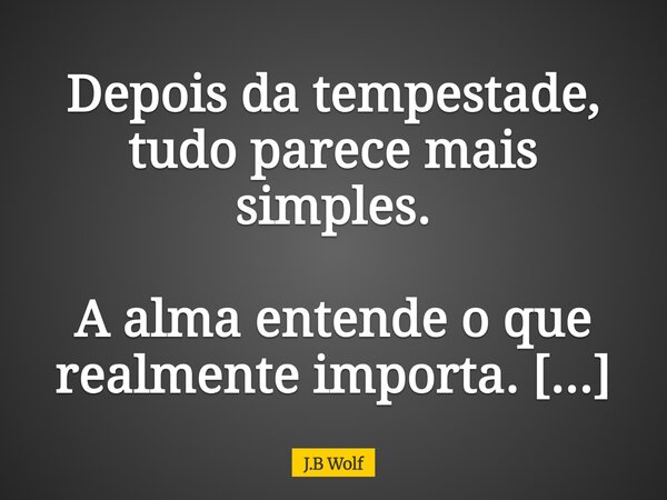 Depois da tempestade, tudo parece mais simples. A alma entende o que realmente importa. E o resto se dissolve na leveza.... Frase de J.B Wolf.