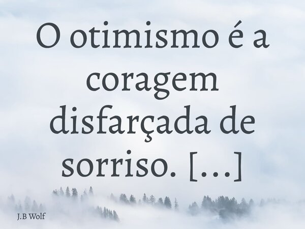 O otimismo é a coragem disfarçada de sorriso. É olhar o caos e ainda assim escolher ver o nascer do sol.... Frase de J.B Wolf.