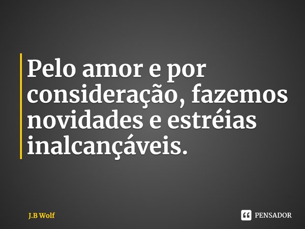 ⁠Pelo amor e por consideração, fazemos novidades e estréias inalcançáveis.... Frase de J.B Wolf.