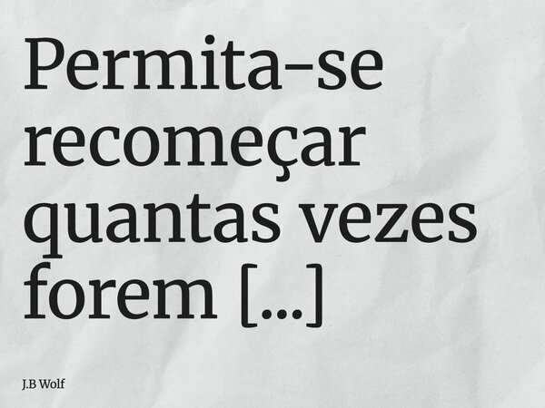 Permita-se recomeçar quantas vezes forem necessárias. O universo respeita quem tem coragem de tentar de novo. Cada amanhecer é uma chance de renascer em paz.... Frase de J.B Wolf.