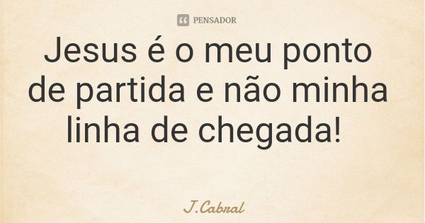 Jesus é o meu ponto de partida e não minha linha de chegada!... Frase de J.Cabral.