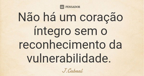 Não há um coração íntegro sem o reconhecimento da vulnerabilidade.... Frase de J.Cabral.