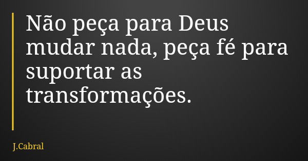 Não peça para Deus mudar nada, peça fé para suportar as transformações.... Frase de J.Cabral.