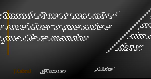 Quando Deus te usa não é pra você fazer o que sabe e sim o que Ele te mandou fazer.... Frase de J.Cabral.