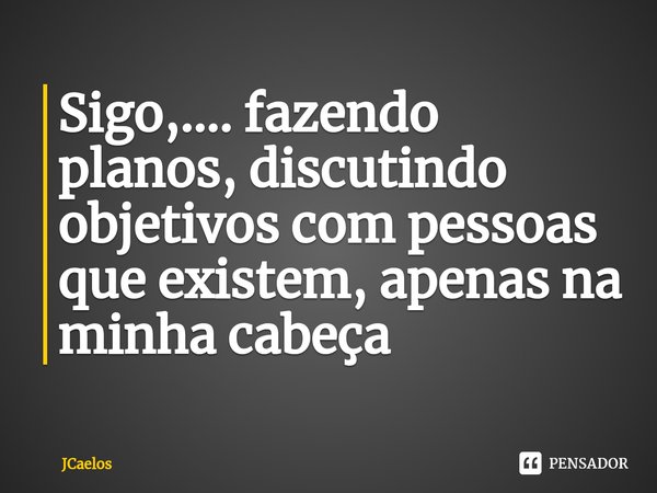 ⁠Sigo,.... fazendo planos, discutindo objetivos com pessoas que existem, apenas na minha cabeça... Frase de JCaelos.