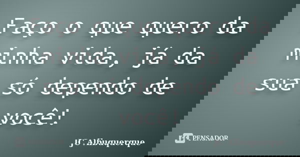 Faço o que quero da minha vida, já da sua só dependo de você!... Frase de JC Albuquerque.