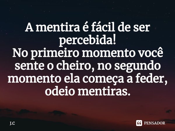 ⁠A mentira é fácil de ser percebida! No primeiro momento você sente o cheiro, no segundo momento ela começa a feder, odeio mentiras.... Frase de J.C.