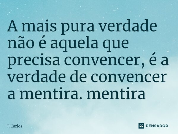 ⁠A mais pura verdade não é aquela que precisa convencer, é a verdade de convencer a mentira. mentira... Frase de J. Carlos.