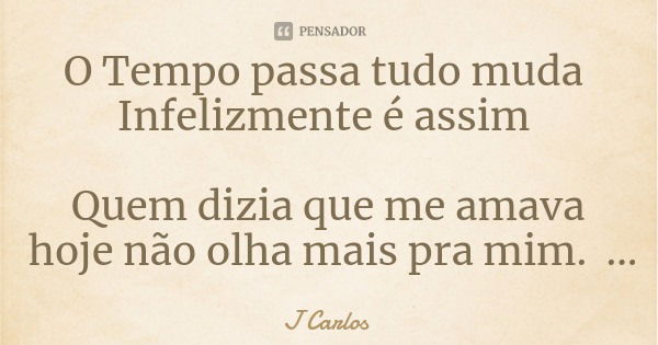O Tempo passa tudo muda Infelizmente é assim Quem dizia que me amava hoje não olha mais pra mim.... Frase de J Carlos.