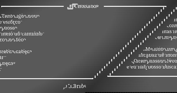Tento algo novo me esforço como posso mas no meio do caminho eu me perco no foco Me sinto um quebra-cabeça Incapaz de montar Quem passou levou peças e eu não po... Frase de J Carlos.