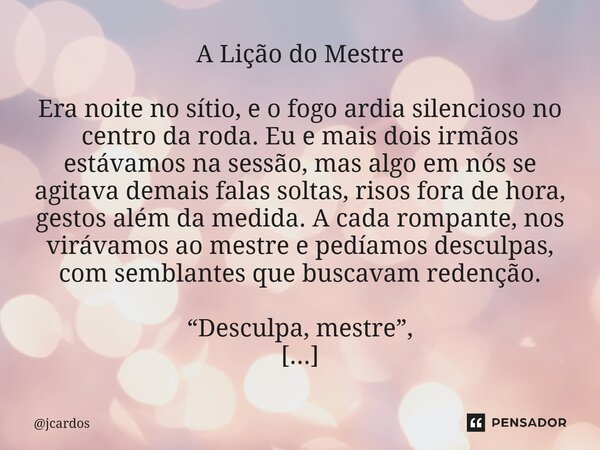 A Lição do Mestre Era noite no sítio, e o fogo ardia silencioso no centro da roda. Eu e mais dois irmãos estávamos na sessão, mas algo em nós se agitava demais... Frase de jcardos.