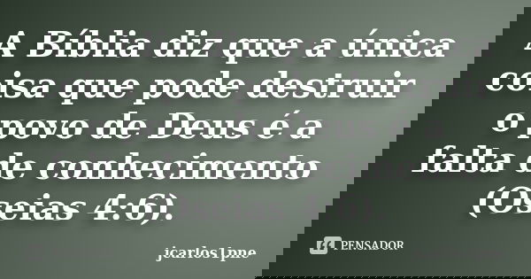 A Bíblia diz que a única coisa que pode destruir o povo de Deus é a falta de conhecimento (Oseias 4:6).... Frase de jcarlos1pne.