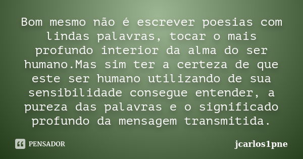 Bom mesmo não é escrever poesias com lindas palavras, tocar o mais profundo interior da alma do ser humano.Mas sim ter a certeza de que este ser humano utilizan... Frase de jcarlos1pne.