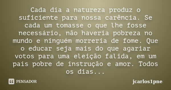 Cada dia a natureza produz o suficiente para nossa carência. Se cada um tomasse o que lhe fosse necessário, não haveria pobreza no mundo e ninguém morreria de f... Frase de jcarlos1pne.