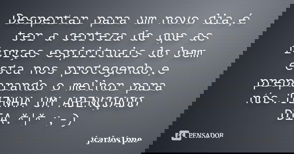 Despertar para um novo dia,é ter a certeza de que as forças espirituais do bem esta nos protegendo,e preparando o melhor para nós.TENHA UM ABENÇOADO DIA.*|* ;-)... Frase de jcarlos1pne.