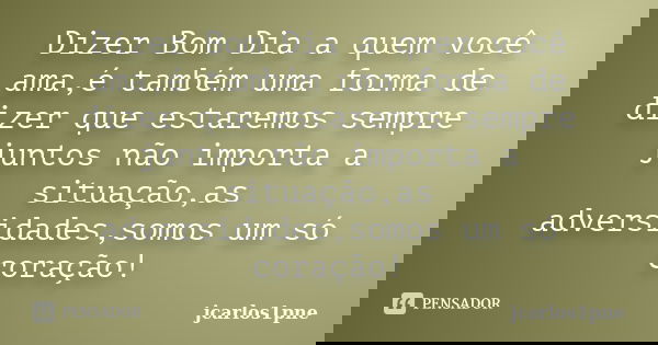 Dizer Bom Dia a quem você ama,é também uma forma de dizer que estaremos sempre juntos não importa a situação,as adversidades,somos um só coração!... Frase de jcarlos1pne.