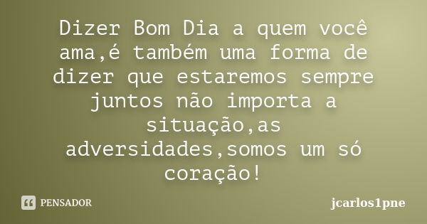 Dizer Bom Dia a quem você ama,é também uma forma de dizer que estaremos sempre juntos não importa a situação,as adversidades,somos um só coração!... Frase de jcarlos1pne.