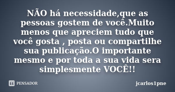 NÃO há necessidade,que as pessoas gostem de você.Muito menos que apreciem tudo que você gosta , posta ou compartilhe sua publicação.O importante mesmo e por tod... Frase de jcarlos1pne.