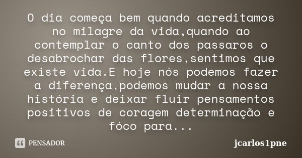 O dia começa bem quando acreditamos no milagre da vida,quando ao contemplar o canto dos passaros o desabrochar das flores,sentimos que existe vida.E hoje nós po... Frase de jcarlos1pne.