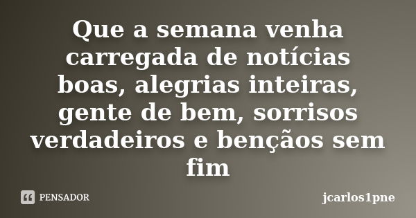 Quea semana venha carregada de notícias boas, alegrias inteiras, gente de bem, sorrisos verdadeiros e bençãos sem fim... Frase de jcarlos1pne.