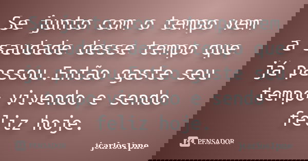 Se junto com o tempo vem a saudade desse tempo que já passou.Então gaste seu tempo vivendo e sendo feliz hoje.... Frase de jcarlos1pne.
