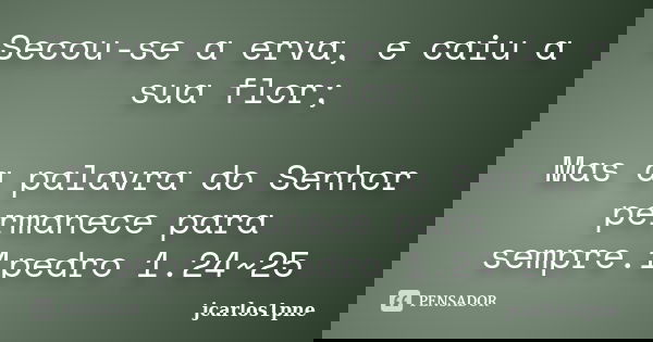 Secou-se a erva, e caiu a sua flor; Mas a palavra do Senhor permanece para sempre.1pedro 1.24~25... Frase de jcarlos1pne.
