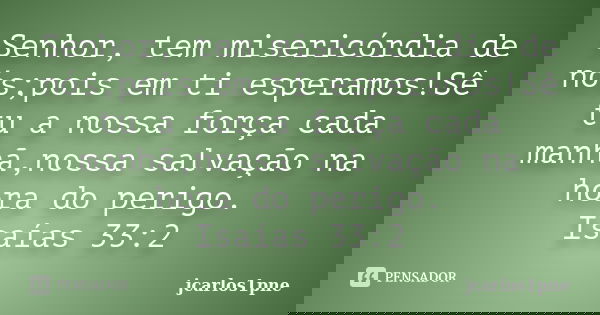 Senhor, tem misericórdia de nós;pois em ti esperamos!Sê tu a nossa força cada manhã,nossa salvação na hora do perigo. Isaías 33:2... Frase de jcarlos1pne.