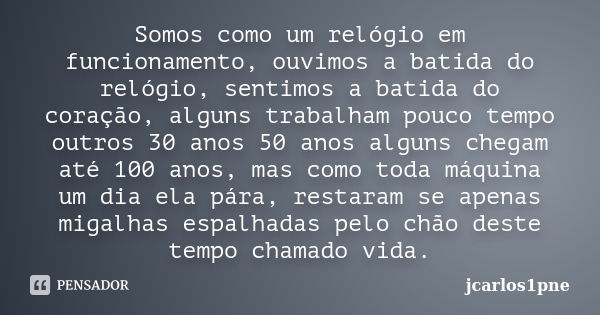 Somos como um relógio em funcionamento, ouvimos a batida do relógio, sentimos a batida do coração, alguns trabalham pouco tempo outros 30 anos 50 anos alguns ch... Frase de jcarlos1pne.