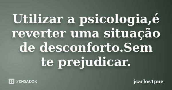 Utilizar a psicologia,é reverter uma situação de desconforto.Sem te prejudicar.... Frase de jcarlos1pne.