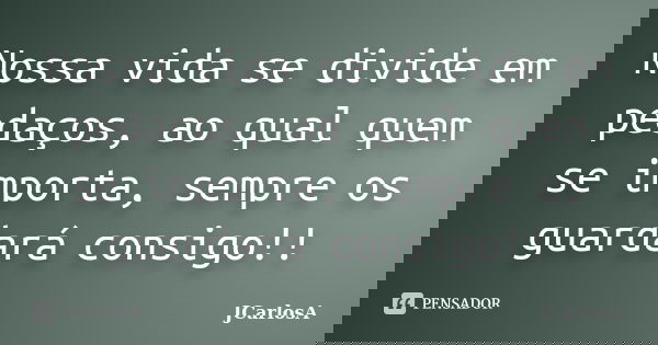 Nossa vida se divide em pedaços, ao qual quem se importa, sempre os guardará consigo!!... Frase de JCarlosA.