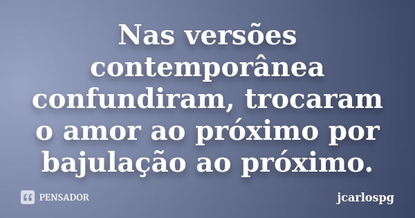 Nas versões contemporânea confundiram, trocaram o amor ao próximo por bajulação ao próximo.... Frase de jcarlospg.