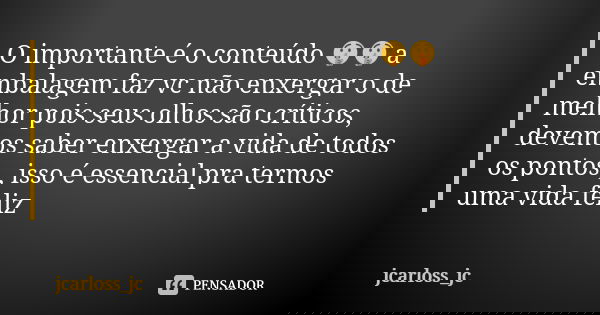O importante é o conteúdo 🤫🤫 a embalagem faz vc não enxergar o de melhor pois seus olhos são críticos, devemos saber enxergar a vida de todos os pontos , isso é... Frase de jcarloss_jc.