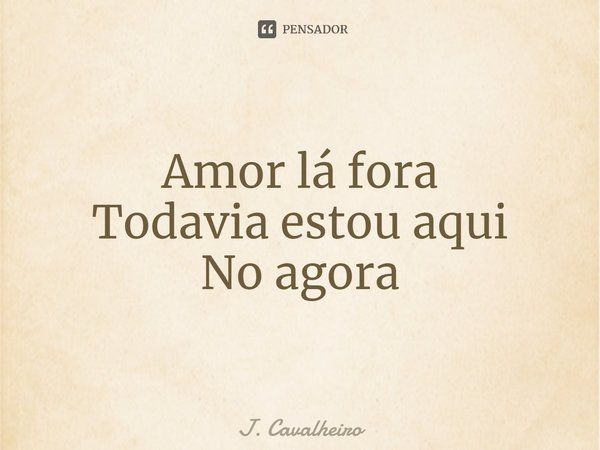 ⁠Amor lá fora
Todavia estou aqui
No agora... Frase de J. Cavalheiro.