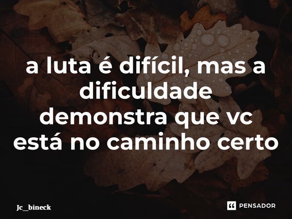 ⁠a luta é difícil, mas a dificuldade demonstra que vc está no caminho certo... Frase de Jc_bineck.