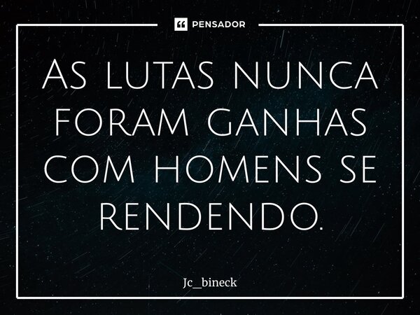 ⁠As lutas nunca foram ganhas com homens se rendendo.... Frase de Jc_bineck.