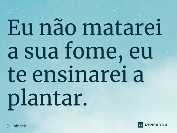 ⁠Eu não matarei a sua fome, eu te ensinarei a plantar.... Frase de Jc_bineck.