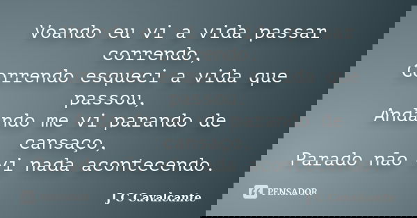 Voando eu vi a vida passar correndo, Correndo esqueci a vida que passou, Andando me vi parando de cansaço, Parado não vi nada acontecendo.... Frase de J C Cavalcante.