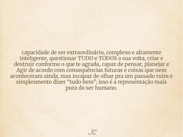 capacidade de ser extraordinário, complexo e altamente inteligente, questionar TUDO e TODOS a sua volta, criar e destruir conforme o que te agrada, capaz de pen... Frase de JC.