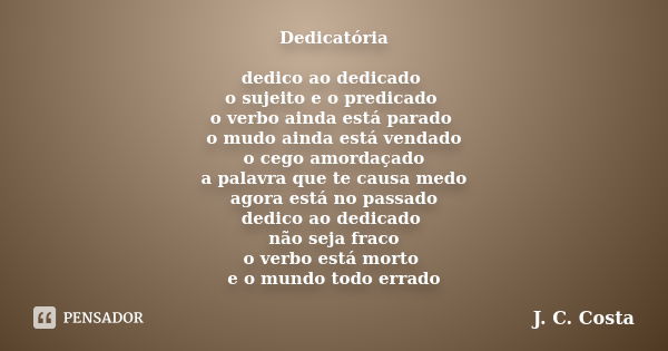 Dedicatória dedico ao dedicado o sujeito e o predicado o verbo ainda está parado o mudo ainda está vendado o cego amordaçado a palavra que te causa medo agora e... Frase de J. C. Costa.