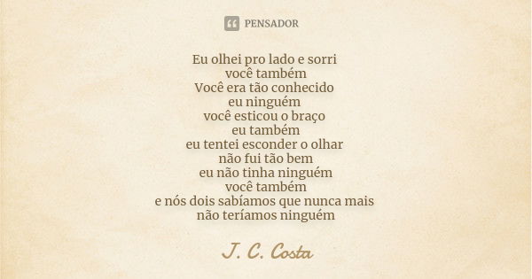 Eu olhei pro lado e sorri você também Você era tão conhecido eu ninguém você esticou o braço eu também eu tentei esconder o olhar não fui tão bem eu não tinha n... Frase de J. C. Costa.